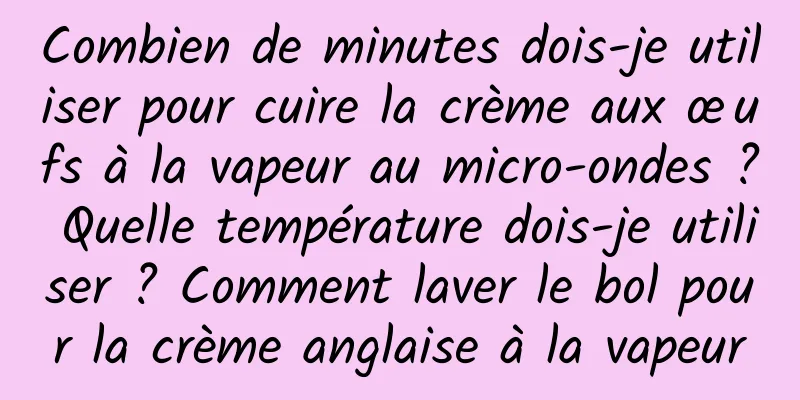 Combien de minutes dois-je utiliser pour cuire la crème aux œufs à la vapeur au micro-ondes ? Quelle température dois-je utiliser ? Comment laver le bol pour la crème anglaise à la vapeur