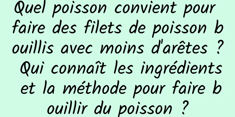 Quel poisson convient pour faire des filets de poisson bouillis avec moins d'arêtes ? Qui connaît les ingrédients et la méthode pour faire bouillir du poisson ?