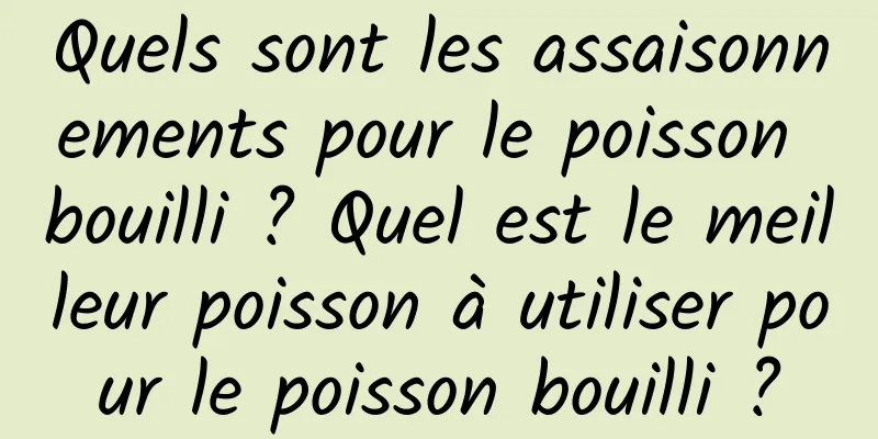 Quels sont les assaisonnements pour le poisson bouilli ? Quel est le meilleur poisson à utiliser pour le poisson bouilli ?