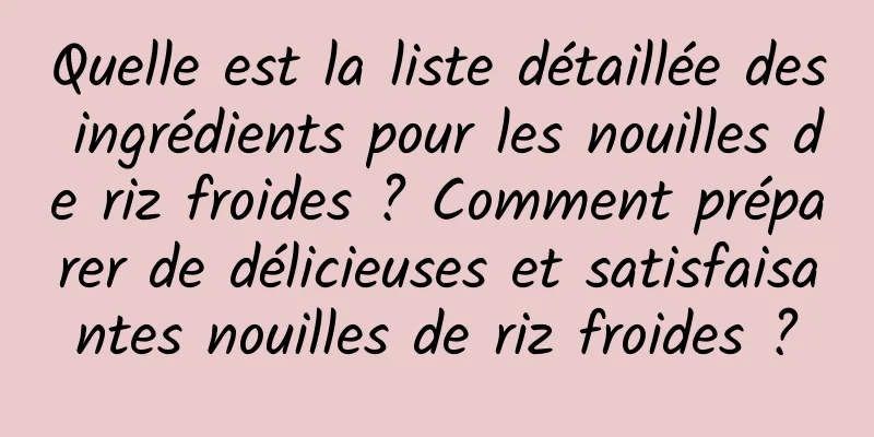 Quelle est la liste détaillée des ingrédients pour les nouilles de riz froides ? Comment préparer de délicieuses et satisfaisantes nouilles de riz froides ?