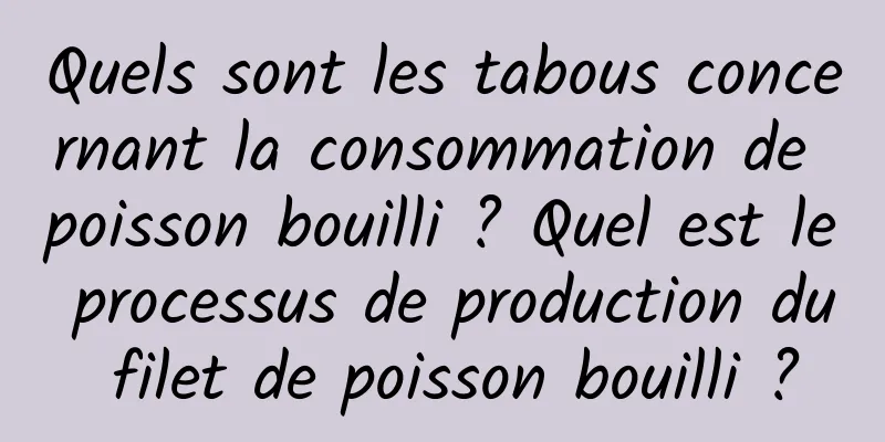 Quels sont les tabous concernant la consommation de poisson bouilli ? Quel est le processus de production du filet de poisson bouilli ?