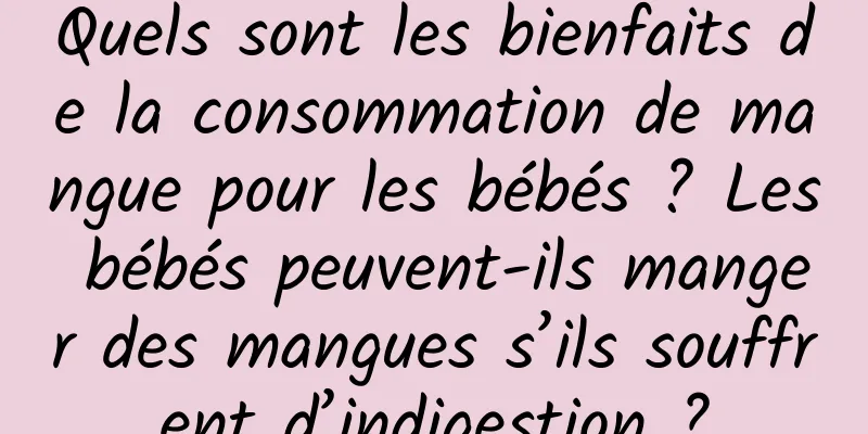 Quels sont les bienfaits de la consommation de mangue pour les bébés ? Les bébés peuvent-ils manger des mangues s’ils souffrent d’indigestion ?