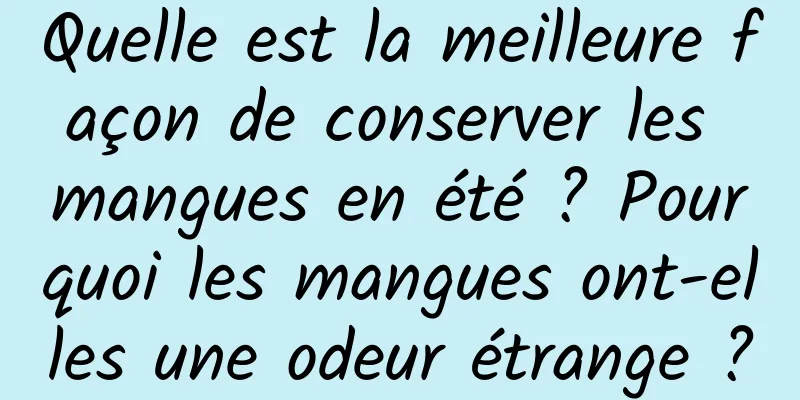Quelle est la meilleure façon de conserver les mangues en été ? Pourquoi les mangues ont-elles une odeur étrange ?