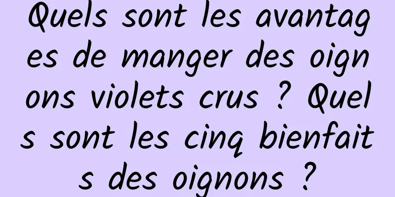 Quels sont les avantages de manger des oignons violets crus ? Quels sont les cinq bienfaits des oignons ?