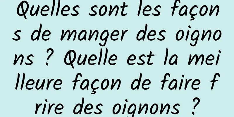 Quelles sont les façons de manger des oignons ? Quelle est la meilleure façon de faire frire des oignons ?