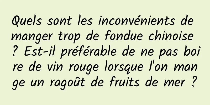 Quels sont les inconvénients de manger trop de fondue chinoise ? Est-il préférable de ne pas boire de vin rouge lorsque l'on mange un ragoût de fruits de mer ?