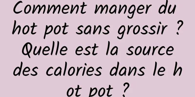 Comment manger du hot pot sans grossir ? Quelle est la source des calories dans le hot pot ?
