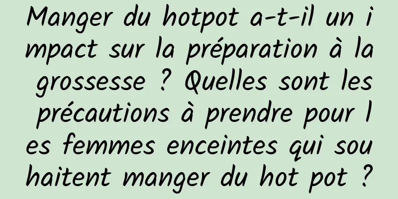 Manger du hotpot a-t-il un impact sur la préparation à la grossesse ? Quelles sont les précautions à prendre pour les femmes enceintes qui souhaitent manger du hot pot ?