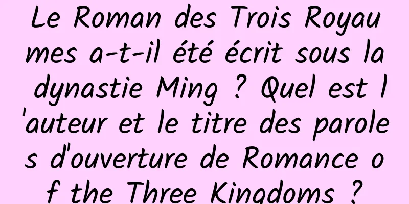 Le Roman des Trois Royaumes a-t-il été écrit sous la dynastie Ming ? Quel est l'auteur et le titre des paroles d'ouverture de Romance of the Three Kingdoms ?