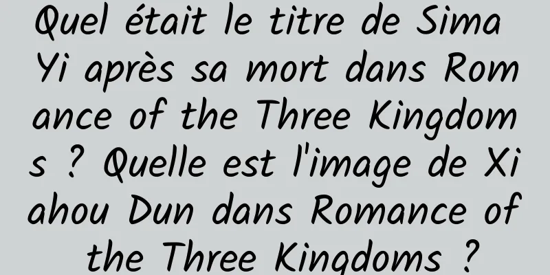 Quel était le titre de Sima Yi après sa mort dans Romance of the Three Kingdoms ? Quelle est l'image de Xiahou Dun dans Romance of the Three Kingdoms ?