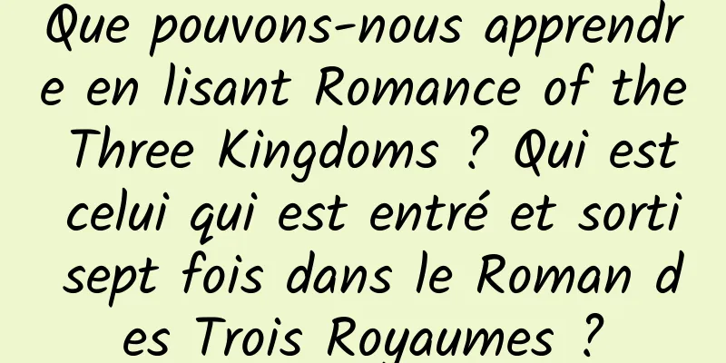 Que pouvons-nous apprendre en lisant Romance of the Three Kingdoms ? Qui est celui qui est entré et sorti sept fois dans le Roman des Trois Royaumes ?