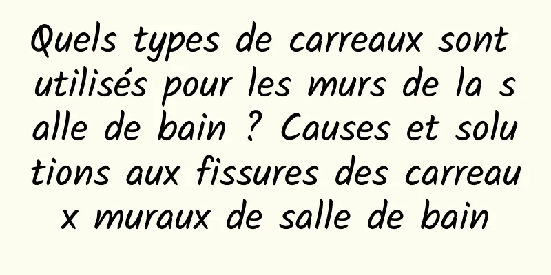 Quels types de carreaux sont utilisés pour les murs de la salle de bain ? Causes et solutions aux fissures des carreaux muraux de salle de bain