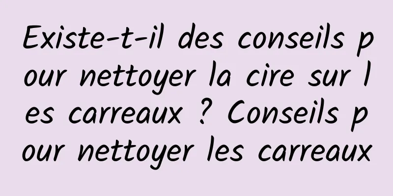 Existe-t-il des conseils pour nettoyer la cire sur les carreaux ? Conseils pour nettoyer les carreaux