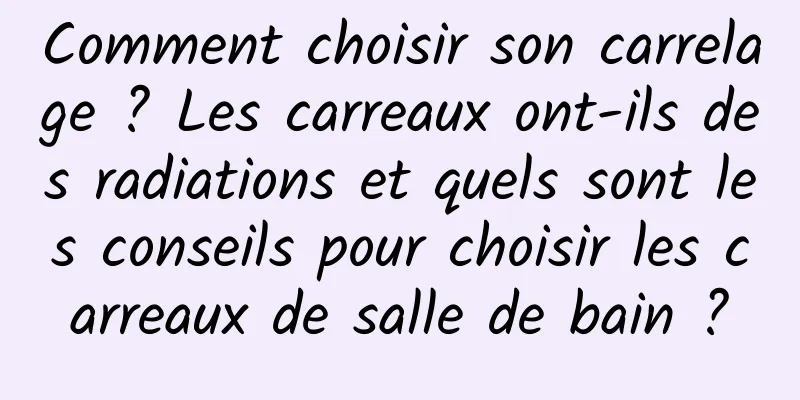 Comment choisir son carrelage ? Les carreaux ont-ils des radiations et quels sont les conseils pour choisir les carreaux de salle de bain ?