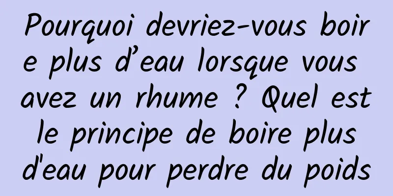 Pourquoi devriez-vous boire plus d’eau lorsque vous avez un rhume ? Quel est le principe de boire plus d'eau pour perdre du poids