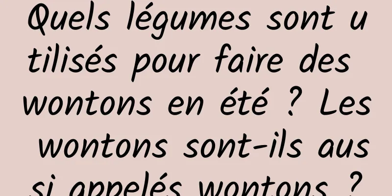 Quels légumes sont utilisés pour faire des wontons en été ? Les wontons sont-ils aussi appelés wontons ?