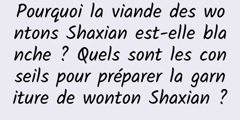 Pourquoi la viande des wontons Shaxian est-elle blanche ? Quels sont les conseils pour préparer la garniture de wonton Shaxian ?