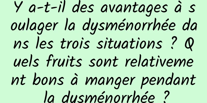 Y a-t-il des avantages à soulager la dysménorrhée dans les trois situations ? Quels fruits sont relativement bons à manger pendant la dysménorrhée ?