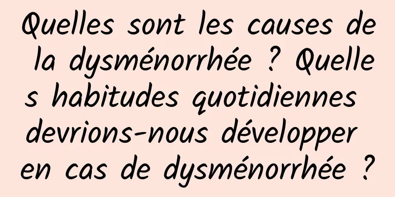 Quelles sont les causes de la dysménorrhée ? Quelles habitudes quotidiennes devrions-nous développer en cas de dysménorrhée ?