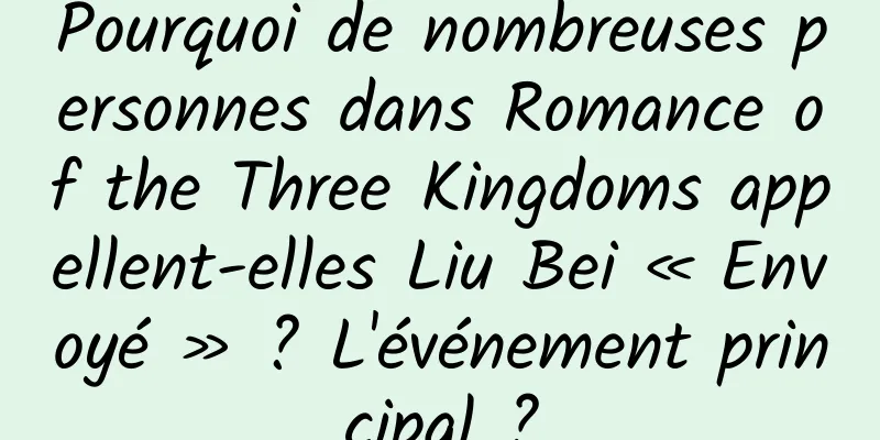 Pourquoi de nombreuses personnes dans Romance of the Three Kingdoms appellent-elles Liu Bei « Envoyé » ? L'événement principal ?