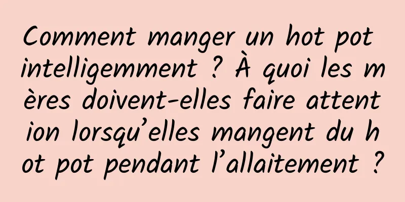 Comment manger un hot pot intelligemment ? À quoi les mères doivent-elles faire attention lorsqu’elles mangent du hot pot pendant l’allaitement ?