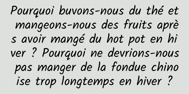 Pourquoi buvons-nous du thé et mangeons-nous des fruits après avoir mangé du hot pot en hiver ? Pourquoi ne devrions-nous pas manger de la fondue chinoise trop longtemps en hiver ?