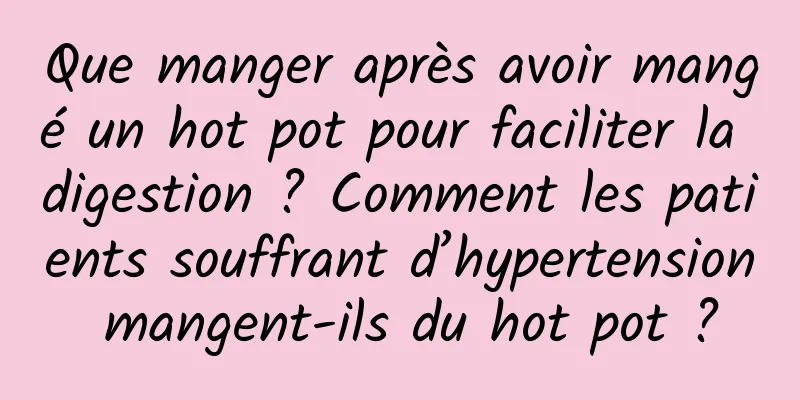 Que manger après avoir mangé un hot pot pour faciliter la digestion ? Comment les patients souffrant d’hypertension mangent-ils du hot pot ?