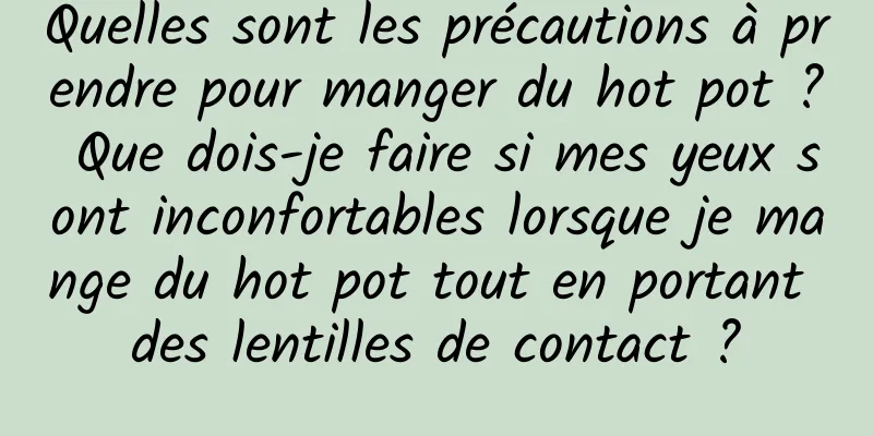 Quelles sont les précautions à prendre pour manger du hot pot ? Que dois-je faire si mes yeux sont inconfortables lorsque je mange du hot pot tout en portant des lentilles de contact ?