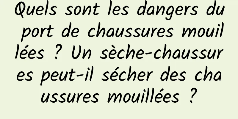 Quels sont les dangers du port de chaussures mouillées ? Un sèche-chaussures peut-il sécher des chaussures mouillées ?