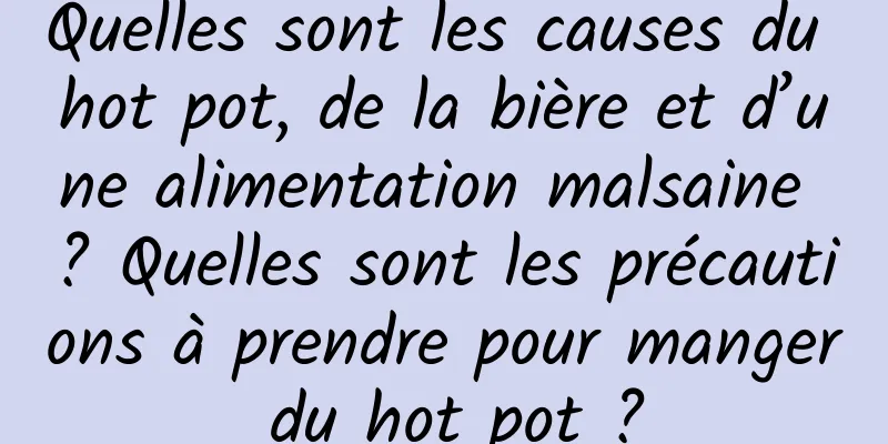 Quelles sont les causes du hot pot, de la bière et d’une alimentation malsaine ? Quelles sont les précautions à prendre pour manger du hot pot ?