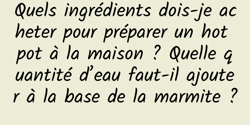 Quels ingrédients dois-je acheter pour préparer un hot pot à la maison ? Quelle quantité d’eau faut-il ajouter à la base de la marmite ?