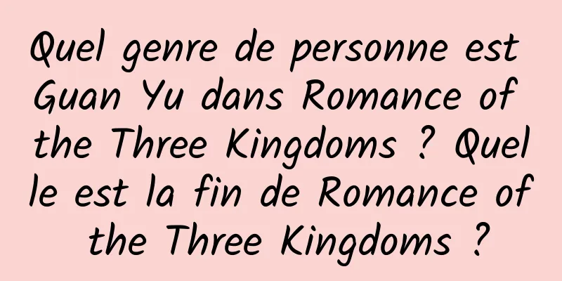 Quel genre de personne est Guan Yu dans Romance of the Three Kingdoms ? Quelle est la fin de Romance of the Three Kingdoms ?