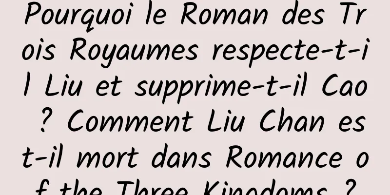 Pourquoi le Roman des Trois Royaumes respecte-t-il Liu et supprime-t-il Cao ? Comment Liu Chan est-il mort dans Romance of the Three Kingdoms ?