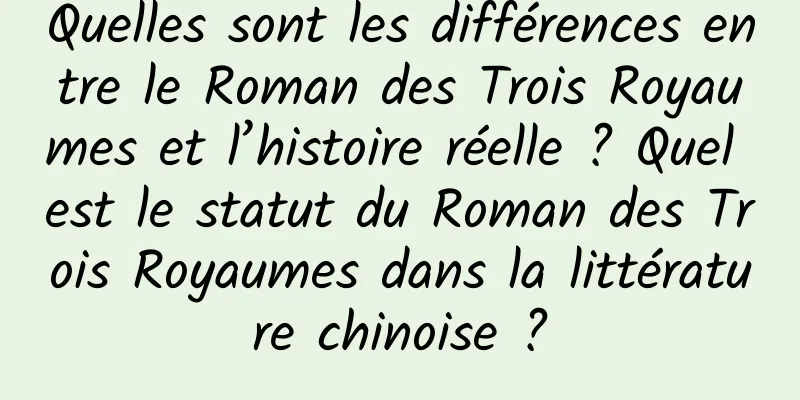 Quelles sont les différences entre le Roman des Trois Royaumes et l’histoire réelle ? Quel est le statut du Roman des Trois Royaumes dans la littérature chinoise ?
