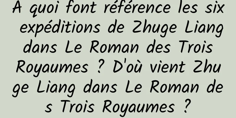 À quoi font référence les six expéditions de Zhuge Liang dans Le Roman des Trois Royaumes ? D'où vient Zhuge Liang dans Le Roman des Trois Royaumes ?