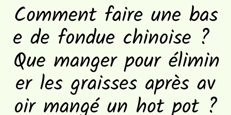 Comment faire une base de fondue chinoise ? Que manger pour éliminer les graisses après avoir mangé un hot pot ?