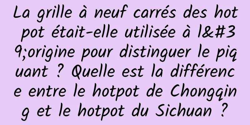 La grille à neuf carrés des hot pot était-elle utilisée à l'origine pour distinguer le piquant ? Quelle est la différence entre le hotpot de Chongqing et le hotpot du Sichuan ?