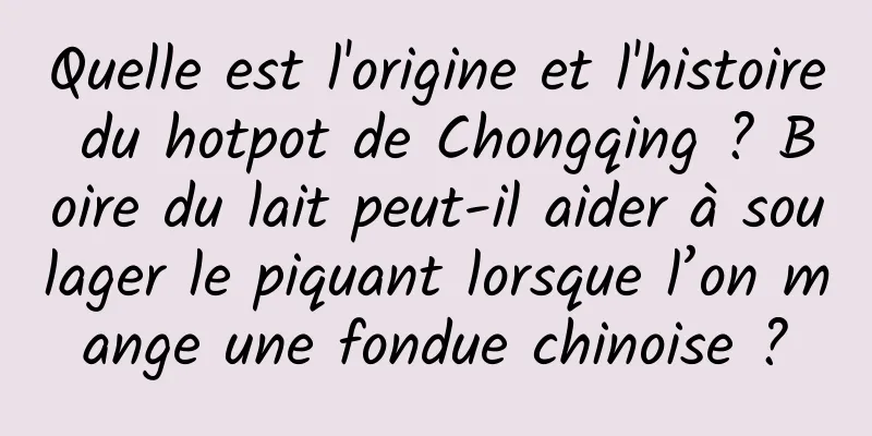 Quelle est l'origine et l'histoire du hotpot de Chongqing ? Boire du lait peut-il aider à soulager le piquant lorsque l’on mange une fondue chinoise ?