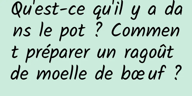 Qu'est-ce qu'il y a dans le pot ? Comment préparer un ragoût de moelle de bœuf ?