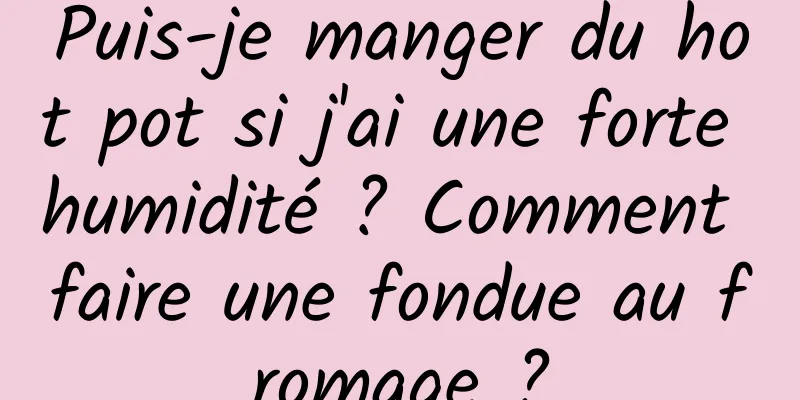 Puis-je manger du hot pot si j'ai une forte humidité ? Comment faire une fondue au fromage ?