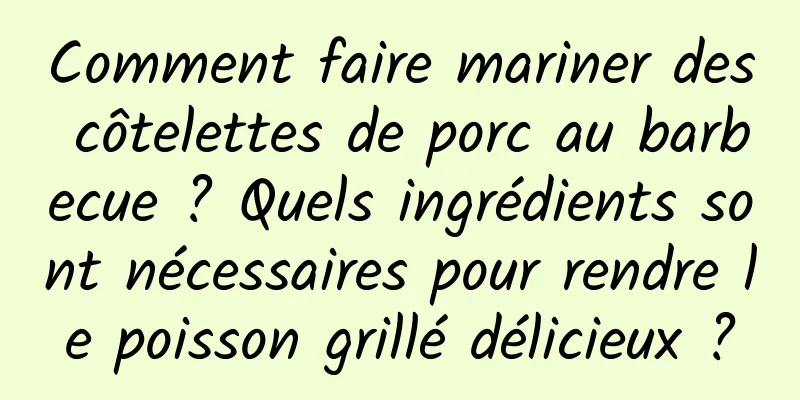 Comment faire mariner des côtelettes de porc au barbecue ? Quels ingrédients sont nécessaires pour rendre le poisson grillé délicieux ?