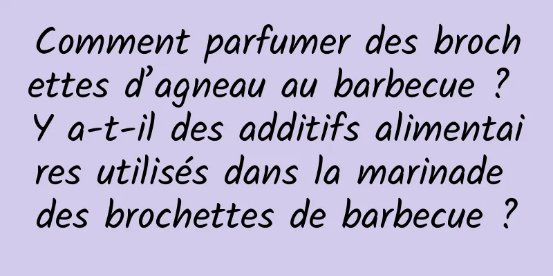 Comment parfumer des brochettes d’agneau au barbecue ? Y a-t-il des additifs alimentaires utilisés dans la marinade des brochettes de barbecue ?