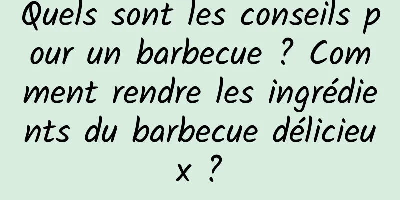 Quels sont les conseils pour un barbecue ? Comment rendre les ingrédients du barbecue délicieux ?