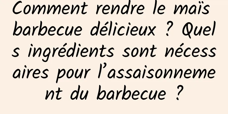Comment rendre le maïs barbecue délicieux ? Quels ingrédients sont nécessaires pour l’assaisonnement du barbecue ?