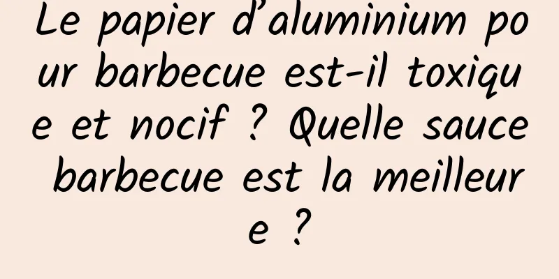 Le papier d’aluminium pour barbecue est-il toxique et nocif ? Quelle sauce barbecue est la meilleure ?