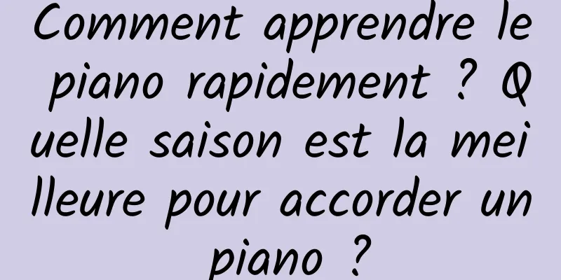 Comment apprendre le piano rapidement ? Quelle saison est la meilleure pour accorder un piano ?