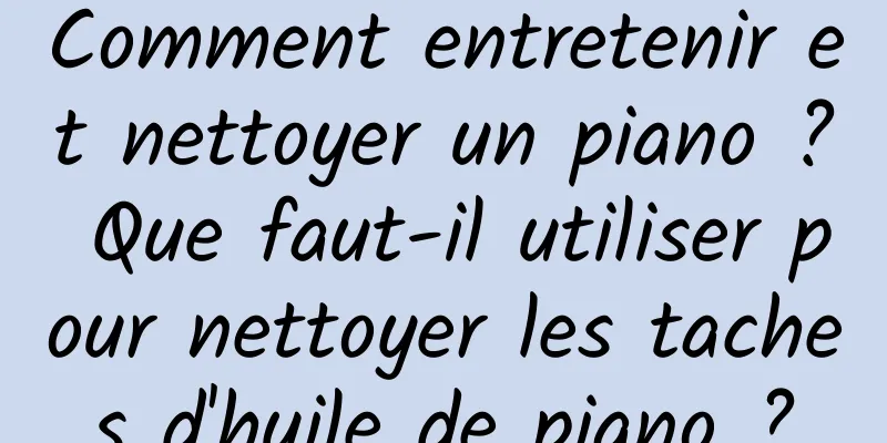 Comment entretenir et nettoyer un piano ? Que faut-il utiliser pour nettoyer les taches d'huile de piano ?