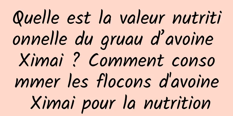 Quelle est la valeur nutritionnelle du gruau d’avoine Ximai ? Comment consommer les flocons d'avoine Ximai pour la nutrition