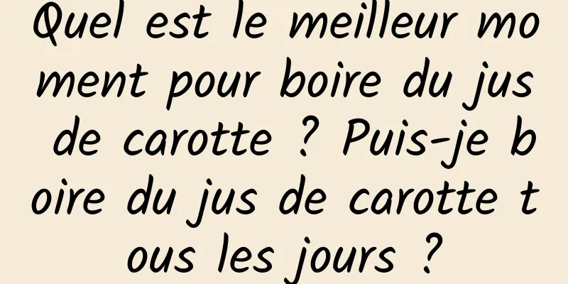 Quel est le meilleur moment pour boire du jus de carotte ? Puis-je boire du jus de carotte tous les jours ?