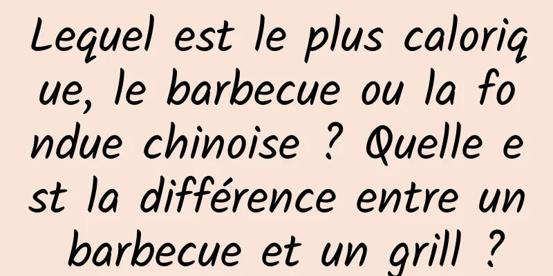 Lequel est le plus calorique, le barbecue ou la fondue chinoise ? Quelle est la différence entre un barbecue et un grill ?